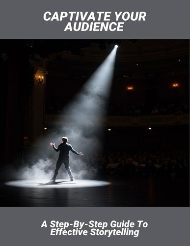 Captivate Your Audience: A Step-By-Step Guide To Effective Storytelling