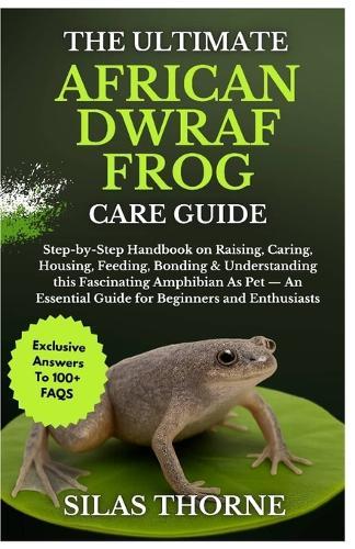 The Ultimate African Dwarf Frog Care Guide: Step By Step Handbook On Raising, Caring, Housing Feeding, Bonding & Understanding This Fascinating Amphibians As Pet - An Essential Guide For Beginners And Enthusiasts