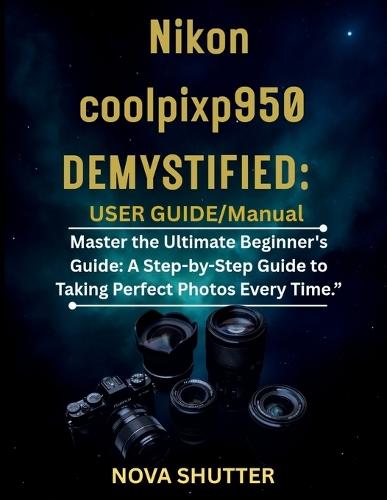 Nikon Coolpix P950 Demystified: User Guide/Manual: Master the Ultimate Beginner's Guide: A Step-by-Step Guide to Taking Perfect Photos Every Time.""