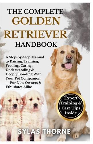 The Complete Golden Retriever Handbook: A step-by-step manual to raising, feeding, caring, training, understanding & deeply bonding with your loyal companion - for new owners & enthusiasts alike