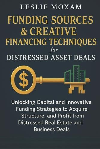 Funding Sources & Creative Financing Techniques for Distressed Asset Deals: Unlocking Capital and Innovative Funding Strategies to Acquire, Structure, and Profit