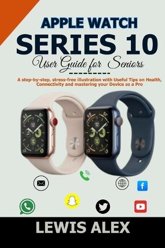 Apple Watch Series 10 User Guide for Seniors: A step-by-step, stress-free illustration with Useful Tips on Health, Connectivity and mastering your Device as a Pro