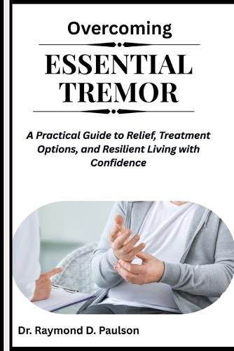 Overcoming Essential Tremor: A Practical Guide to Relief, Treatment Options, and Resilient Living with Confidence