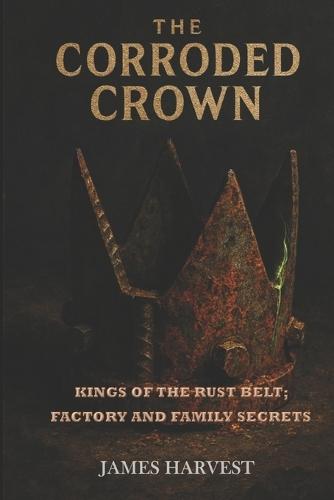 The Corroded Crown: Kings of the Rust Belt; Factory and Family Secrets