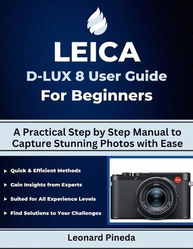 Leica D-Lux 8 User Guide for Beginners: A Practical Step by Step Manual to Capture Stunning Photos with Ease