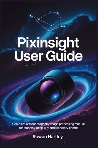PixInsight User Guide: Complete Astrophotography Image Processing Manual for Stunning Deep-Sky and Planetary Photos