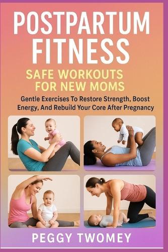 Postpartum Fitness: SAFE WORKOUTS FOR NEW MOMS: Gentle Exercises To Restore Strength, Boost Energy, And Rebuild Your Core After Pregnancy