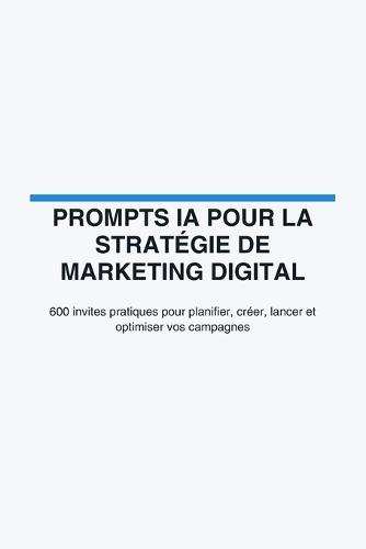 Prompts IA pour la stratégie de marketing digital: 600 invites pratiques pour planifier, créer, lancer et optimiser vos campagnes