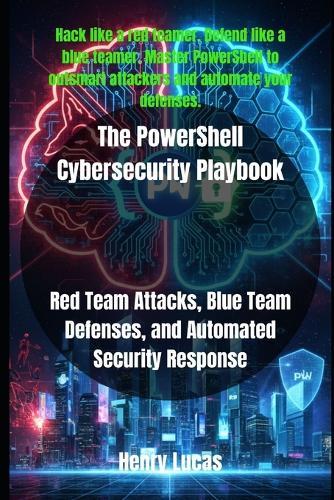 The PowerShell Cybersecurity Playbook: Red Team Attacks, Blue Team Defenses, and Automated Security Response