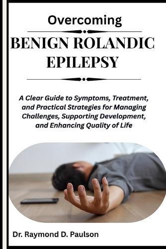 Overcoming Benign Rolandic Epilepsy: A Clear Guide to Symptoms, Treatment, and Practical Strategies for Managing Challenges, Supporting Development, and Enhancing Quality of Life