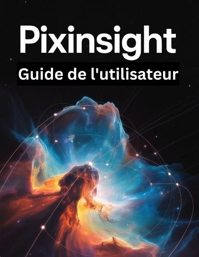 PixInsight Guide de l'utilisateur: Un manuel étape par étape pour les débutants et les seniors couvrant les fonctionnalités essentielles de l'appareil photo, les techniques créatives, les conseils