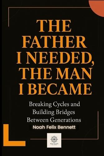 The Father I Needed, The Man I Became: Breaking Cycles and Building Bridges Between Generations