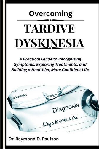 Overcoming Tardive Dyskinesia: A Practical Guide to Recognizing Symptoms, Exploring Treatments, and Building a Healthier, More Confident Life