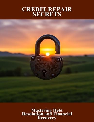 Credit Repair Secrets: Mastering Debt Resolution And Financial Recovery