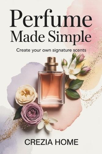 Perfume Made Simple: Create Your Own Signature Scents