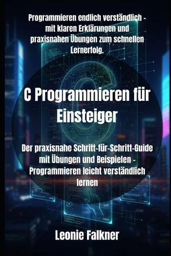 C Programmieren für Einsteiger: Der praxisnahe Schritt-für-Schritt-Guide mit Übungen und Beispielen - Programmieren leicht verständlich lernen