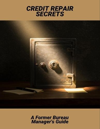 Credit Repair Secrets: A Former Bureau Manager'S Guide