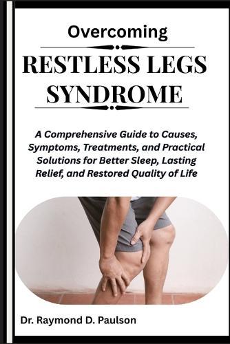 Overcoming Restless Legs Syndrome: A Comprehensive Guide to Causes, Symptoms, Treatments, and Practical Solutions for Better Sleep, Lasting Relief, and Restored Quality of Life