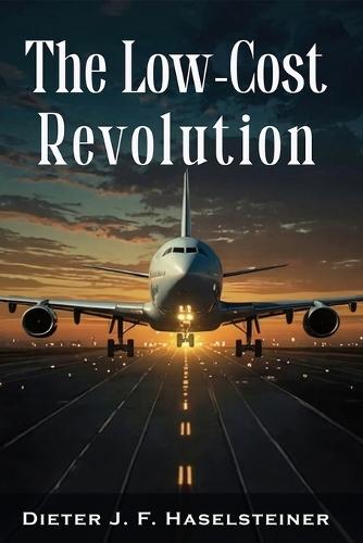 The Low-Cost Revolution: How a New Airline Model Disruptively Transformed Commercial Aviation - and How Established Airlines Are Trying to Fight Back Against the New Competition