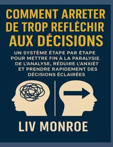 Comment arrêter de trop réfléchir aux décisions: Un système étape par étape pour mettre fin à la paralysie de l'analyse, réduire l'anxiété et prendre rapidement des décisions éclairées