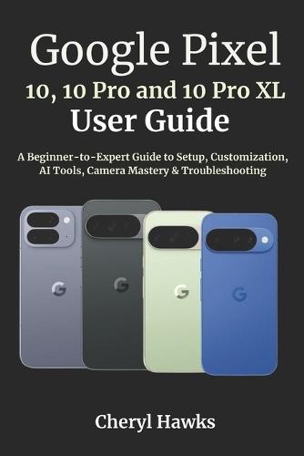 Google Pixel 10, 10 Pro and 10 Pro XL User Guide: A Beginner-to-Expert Guide to Setup, Customization, AI Tools, Camera Mastery & Troubleshooting