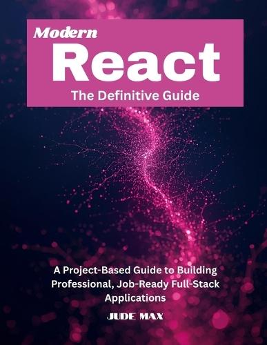 Modern React: The Definitive Guide: A Project-Based Guide to Building Professional, Job-Ready Full-Stack Applications