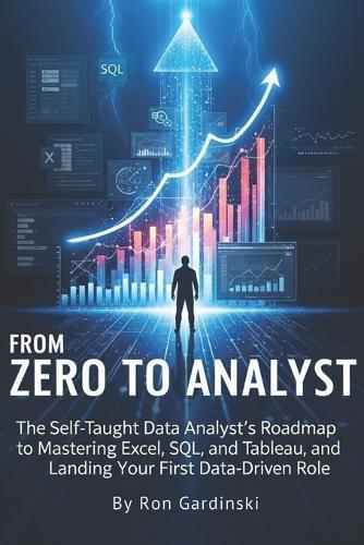 From Zero to Analyst: The Self-Taught Data Analyst's Roadmap to Mastering Excel, SQL, and Tableau, and Landing Your First Data-Driven Role