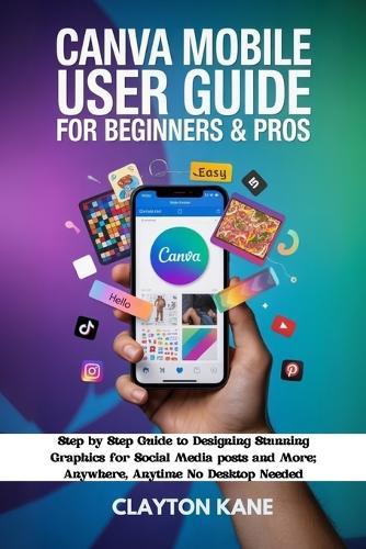 Canva Mobile User Guide for Beginners & Pros: Step by Step Guide to Designing Stunning Graphics for Social Media Posts and More; Anywhere, Anytime, No Desktop Needed