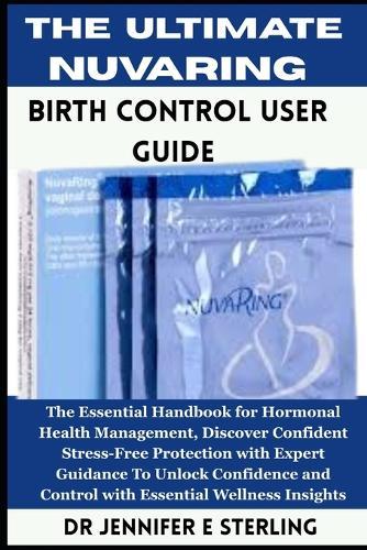 The Ultimate NuvaRing Birth Control User Guide: The Essential Handbook for Hormonal Health Management, Discover Confident Stress-Free Protection with Expert Guidance To Unlock Confidence and Control with Essential Wellness Insights