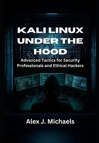 Kali Linux Under the Hood: Advanced Tactics for Security Professionals and Ethical Hackers