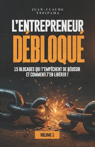 L'ENTREPRENEUR DÉBLOQUÉ Volume 1: 15 blocages qui t'empêchent de réussir et comment t'en libérer !