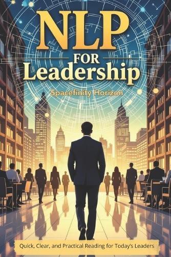 NLP for Leadership: A Comprehensive Guide to Neuro-Linguistic Programming for Effective Leadership