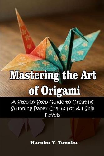 Mastering the Art of Origami: A Step-by-Step Guide to Creating Stunning Paper Crafts for All Skill Levels