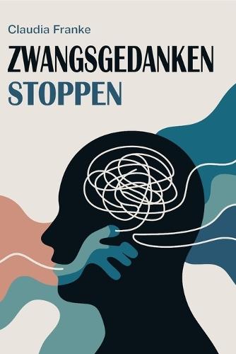 Zwangsgedanken stoppen: Gedankenspiralen verstehen, innere Ruhe finden und Zwangsgedanken überwinden