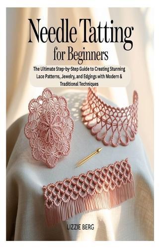 Needle Tatting for Beginners: The Ultimate Step-by-Step Guide to Creating Stunning Lace Patterns, Jewelry, and Edgings with Modern & Traditional Techniques