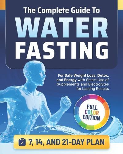 The Complete Guide to Water Fasting: 7, 14, and 21-Day Fasts for Safe Weight Loss, Detox, and Energy with Smart Use of Supplements and Electrolytes for Lasting Results