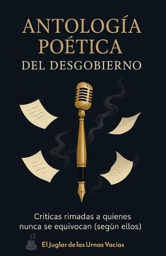 Antología Poética del desgobierno.: Críticas rimadas a quienes nunca se equivocan (según ellos)