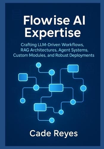 Flowise AI Expertise: Crafting LLM-Driven Workflows, RAG Architectures, Agent Systems, Custom Modules, and Robust Deployments: Guide to AI Workflows, Agents, and Secure Scaling with Flowise AI
