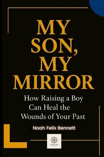 My Son, My Mirror: How Raising a Boy Can Heal the Wounds of Your Past
