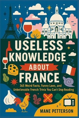 Useless knowledge about France: 365 Weird Facts, Funny Laws, and Unbelievable French Trivia You Can't Stop Reading