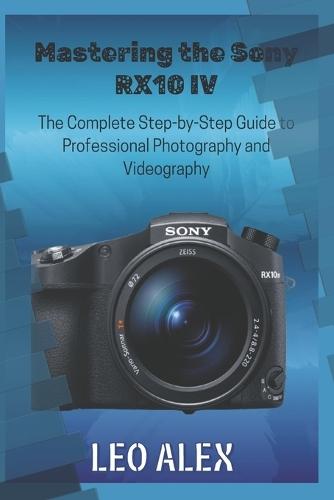 Mastering the Sony RX10 IV: The Complete Step-by-Step Guide to Professional Photography and Videography
