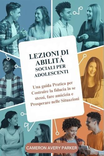 Lezioni di Abilità Sociali per Adolescenti: Una guida Pratica per Costruire la fiducia in se stessi, fare amicizia e Prosperare nelle Situazioni