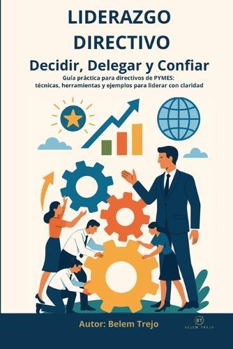 Liderazgo Directivo: Decidir, Delegar y Confiar: Guía práctica para directivos de PYMES: técnicas, herramientas y ejemplos para liderar con claridad