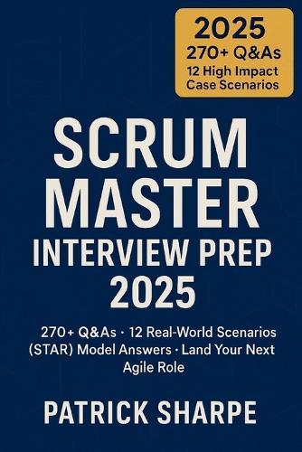 Scrum Master Interview Prep 2025: 270+ Q&As - 12 Real-World Scenarios STAR Model Answers - Land Your Next Agile Role