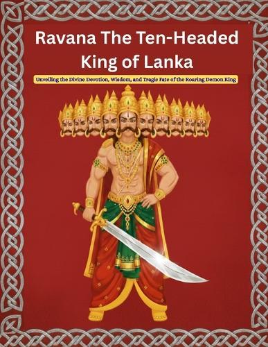 Ravana The Ten-Headed King of Lanka: Unveiling the Divine Devotion, Wisdom, and Tragic Fate of the Roaring Demon King