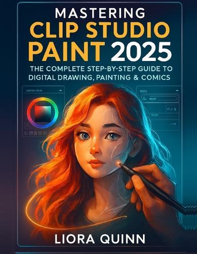 Mastering Clip Studio Paint 2025: The Complete Step-by-Step Guide to Digital Drawing, Painting & Comics