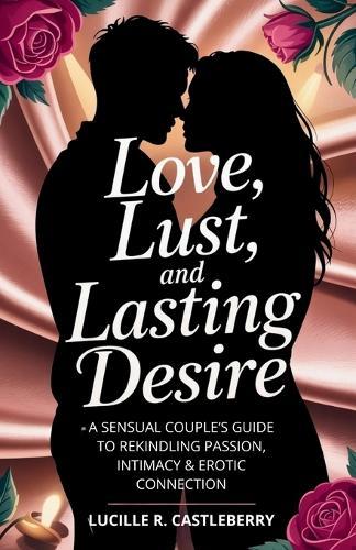 Love, Lust, and Lasting Desire: A Sensual Couple's Guide to Rekindling Passion, Intimacy & Erotic Connection