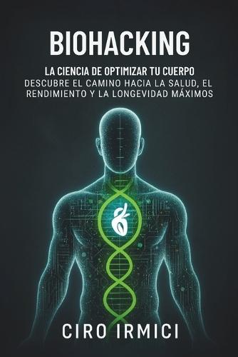 Biohacking: La ciencia de optimizar tu cuerpo - Descubre el camino hacia la salud, el rendimiento y la longevidad máximos