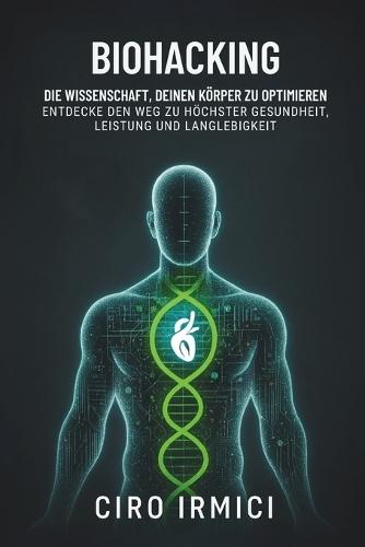 Biohacking: Die Wissenschaft, deinen Körper zu optimieren - Entdecke den Weg zu höchster Gesundheit, Leistung und Langlebigkeit