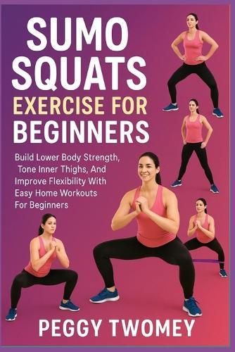 Sumo Squats Exercise for Beginners: Build Lower Body Strength, Tone Inner Thighs, And Improve Flexibility With Easy Home Workouts For Beginners